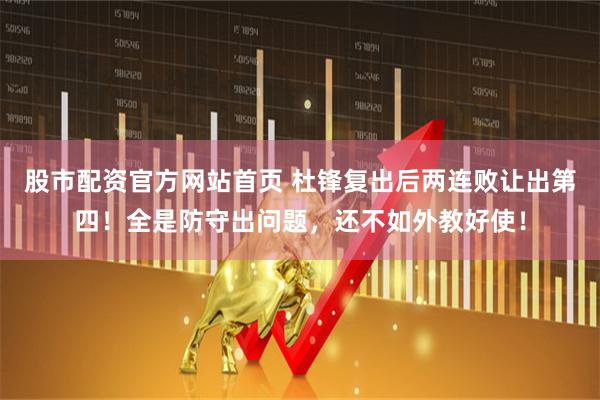股市配资官方网站首页 杜锋复出后两连败让出第四！全是防守出问题，还不如外教好使！