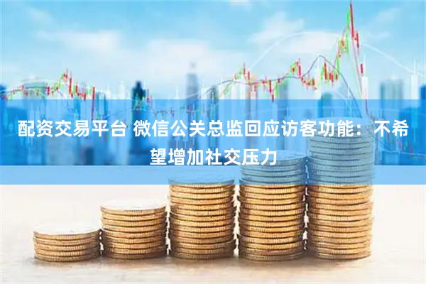 配资交易平台 微信公关总监回应访客功能：不希望增加社交压力
