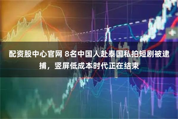 配资股中心官网 8名中国人赴泰国私拍短剧被逮捕，竖屏低成本时代正在结束