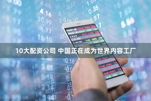 10大配资公司 中国正在成为世界内容工厂