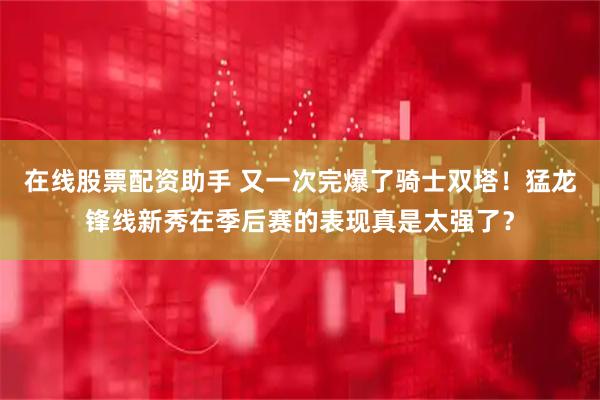 在线股票配资助手 又一次完爆了骑士双塔！猛龙锋线新秀在季后赛的表现真是太强了？