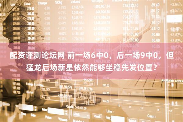配资评测论坛网 前一场6中0，后一场9中0，但猛龙后场新星依然能够坐稳先发位置？