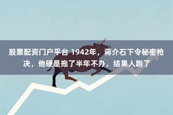股票配资门户平台 1942年，蒋介石下令秘密枪决，他硬是拖了半年不办，结果人跑了