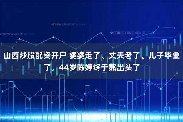 山西炒股配资开户 婆婆走了、丈夫老了、儿子毕业了，44岁陈婷终于熬出头了