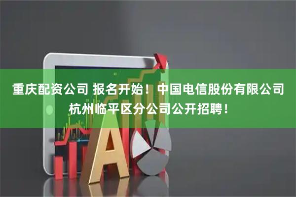 重庆配资公司 报名开始！中国电信股份有限公司杭州临平区分公司公开招聘！