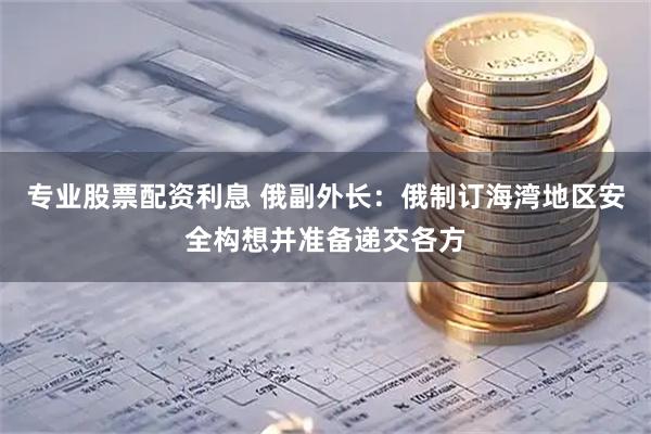 专业股票配资利息 俄副外长：俄制订海湾地区安全构想并准备递交各方