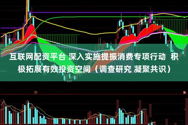 互联网配资平台 深入实施提振消费专项行动  积极拓展有效投资空间（调查研究 凝聚共识）