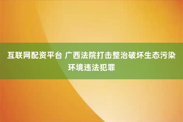互联网配资平台 广西法院打击整治破坏生态污染环境违法犯罪